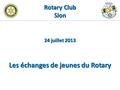 Rotary Club Sion 24 juillet 2013 Les échanges de jeunes du Rotary.