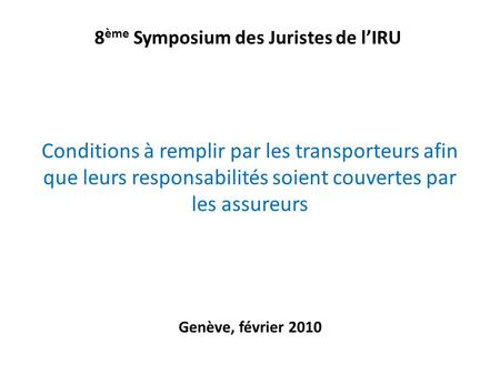 8 ème Symposium des Juristes de l’IRU Conditions à remplir par les transporteurs afin que leurs responsabilités soient couvertes par les assureurs Genève,