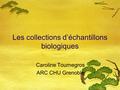 Les collections d’échantillons biologiques Caroline Tournegros ARC CHU Grenoble.