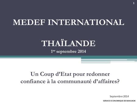 MEDEF INTERNATIONAL THAÏLANDE 1 er septembre 2014 Un Coup d’Etat pour redonner confiance à la communauté d’affaires? SERVICE ECONOMIQUE DE BANGKOK Septembre.