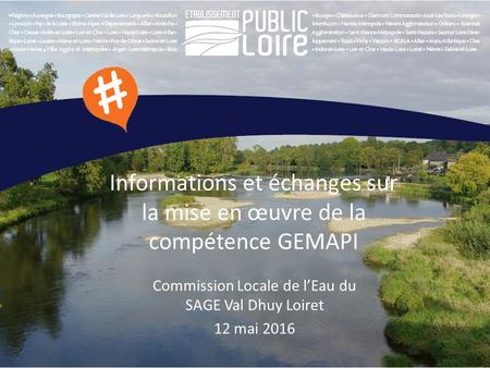 Informations et échanges sur la mise en œuvre de la compétence GEMAPI Commission Locale de l’Eau du SAGE Val Dhuy Loiret 12 mai 2016.
