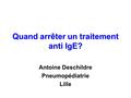 Quand arrêter un traitement anti IgE? Antoine Deschildre Pneumopédiatrie Lille.