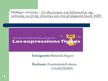 1 Μάθημα επιλογής : Oι ιδιωτισμοί στη διδασκαλία της γαλλικής ως ξένης γλώσσας και στη μετάφραση (κωδ. 1025) Enseignante: Moustaki Argyro Étudiante : Frantzeskaki.