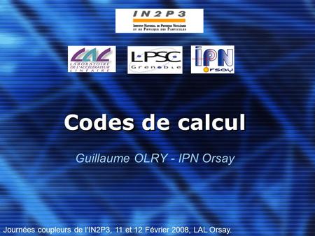 Codes de calcul Guillaume OLRY - IPN Orsay Journées coupleurs de l’IN2P3, 11 et 12 Février 2008, LAL Orsay.