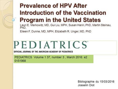 Prevalence of HPV After Introduction of the Vaccination Program in the United States Lauri E. Markowitz, MD, Gui Liu, MPH, Susan Hariri, PhD, Martin Steinau,