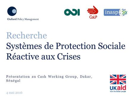Présentation au Cash Working Group, Dakar, Sénégal Recherche Systèmes de Protection Sociale Réactive aux Crises 4 mai 2016.