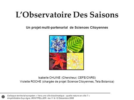 L’Observatoire Des Saisons Un projet multi-partenarial de Sciences Citoyennes Isabelle CHUINE (Chercheur, CEFE/CNRS) Violette ROCHE (chargée de projet.