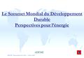 ADEME / Département Pays Tiers octobre 2002 Le Sommet Mondial du Développement Durable Perspectives pour l’énergie ADEME.