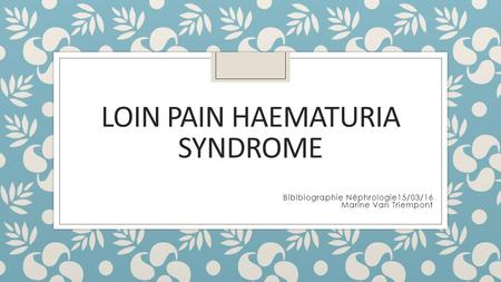 LOIN PAIN HAEMATURIA SYNDROME Biblbiographie Néphrologie15/03/16 Marine Van Triempont.