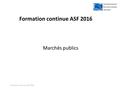 Formation continue ASF 2016 Marchés publics Formation continue ASF 2016.