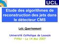 Etude des algorithmes de reconstruction des jets dans le détecteur CMS Loïc Quertenmont Université Catholique de Louvain FYNU – Le 14 Mai 2007.
