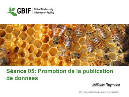 GB22 FORMATION POUR POINTS NODAUX - 5 OCTOBRE 2015 Séance 05: Promotion de la publication de données Mélianie Raymond.