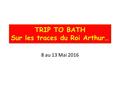 TRIP TO BATH Sur les traces du Roi Arthur… 8 au 13 Mai 2016.