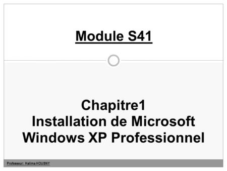 Professeur: Halima HOUSNY Chapitre1 Installation de Microsoft Windows XP Professionnel Module S41.