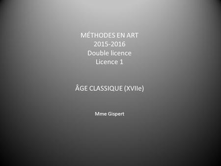 MÉTHODES EN ART 2015-2016 Double licence Licence 1 ÂGE CLASSIQUE (XVIIe) Mme Gispert.
