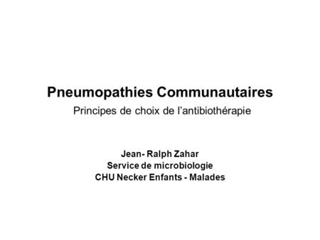 Pneumopathies Communautaires Principes de choix de l’antibiothérapie Jean- Ralph Zahar Service de microbiologie CHU Necker Enfants - Malades.