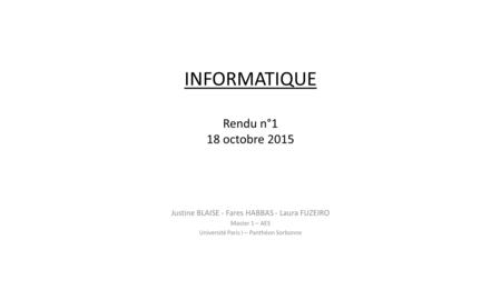 INFORMATIQUE Rendu n°1 18 octobre 2015 Justine BLAISE - Fares HABBAS - Laura FUZEIRO Master 1 – AES Université Paris I – Panthéon Sorbonne.