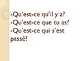 -Qu’est-ce qu’il y a? -Qu’est-ce que tu as? -Qu’est-ce qui s’est passé?