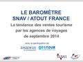 LE BAROMÈTRE SNAV / ATOUT FRANCE La tendance des ventes tourisme par les agences de voyages de septembre 2014 La tendance des ventes tourisme par les agences.