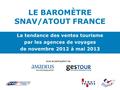 LE BAROMÈTRE SNAV/ATOUT FRANCE La tendance des ventes tourisme par les agences de voyages de novembre 2012 à mai 2013 avec la participation de.