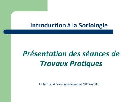 Introduction à la Sociologie Présentation des séances de Travaux Pratiques UNamur, Année académique 2014-2015.