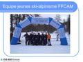 Equipe jeunes ski-alpinisme FFCAM. Groupes Des groupes sont créés dans chaque département (74 – 73 – 38 – 05 – 06) Ils sont destinés aux jeunes (garçons.