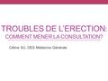 TROUBLES DE L’ERECTION : COMMENT MENER LA CONSULTATION? Céline SU, DES Médecine Générale.