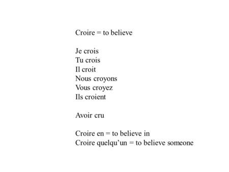 Croire = to believe Je crois Tu crois Il croit Nous croyons Vous croyez Ils croient Avoir cru Croire en = to believe in Croire quelqu’un = to believe someone.