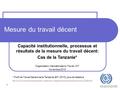 1 Mesure du travail décent Capacité institutionnelle, processus et résultats de la mesure du travail décent: Cas de la Tanzanie* Organisation Internationale.