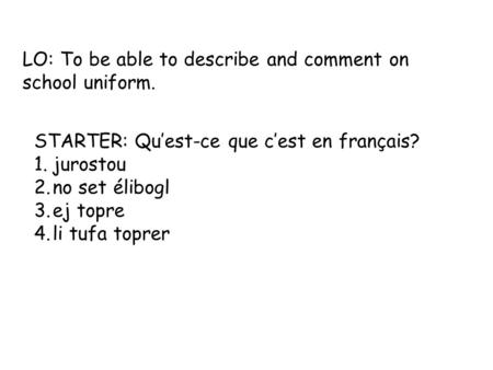 LO: To be able to describe and comment on school uniform. STARTER: Qu’est-ce que c’est en français? 1.jurostou 2.no set élibogl 3.ej topre 4.li tufa toprer.