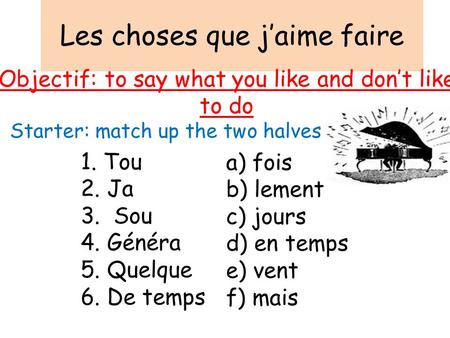 Les choses que j’aime faire Objectif: to say what you like and don’t like to do Starter: match up the two halves 1. Tou 2. Ja 3. Sou 4. Généra 5. Quelque.