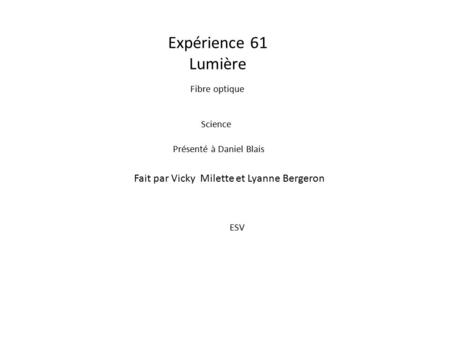 Expérience 61 Lumière Fibre optique Fait par Vicky Milette et Lyanne Bergeron Science Présenté à Daniel Blais ESV.