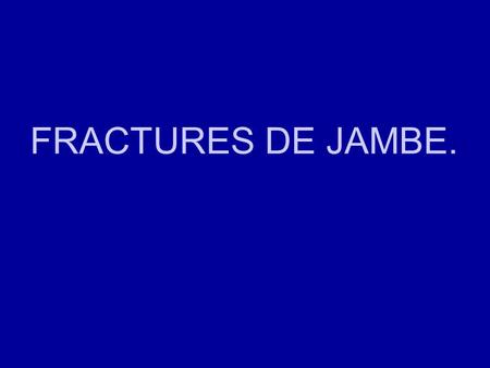FRACTURES DE JAMBE..