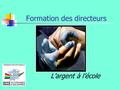 Formation des directeurs L’argent à l’école. Objectif de formation Clarifier et expliciter les modes de gestion De l’argent institutionnel (les subventions)