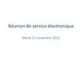 Réunion de service électronique Mardi 13 novembre 2012.