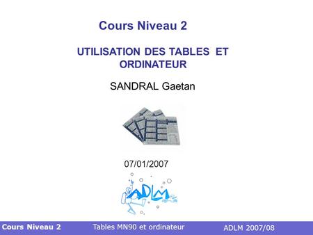 Cours Niveau 2 UTILISATION DES TABLES ET ORDINATEUR SANDRAL Gaetan 07/01/2007 Tables MN90 et ordinateur ADLM 2007/08 Cours Niveau 2.