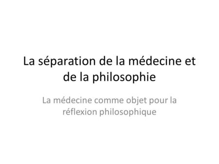 La séparation de la médecine et de la philosophie La médecine comme objet pour la réflexion philosophique.