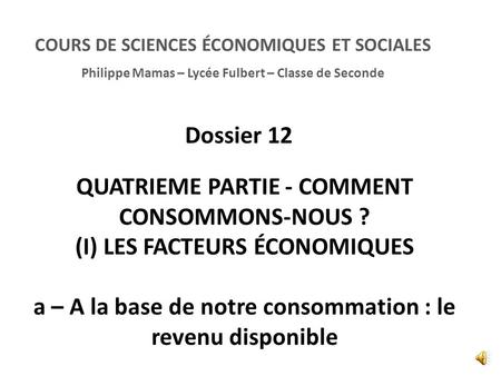 COURS DE SCIENCES ÉCONOMIQUES ET SOCIALES Philippe Mamas – Lycée Fulbert – Classe de Seconde Dossier 12 QUATRIEME PARTIE - COMMENT CONSOMMONS-NOUS ? (I)