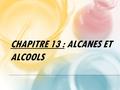 CHAPITRE 13 : ALCANES ET ALCOOLS. compétences: Reconnaître une chaîne carbonée linéaire, ramifiée ou cyclique. Nommer un alcane et un alcool. Donner les.