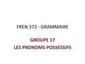 FREN 372 - GRAMMAIRE GROUPE 17 LES PRONOMS POSSESSIFS.