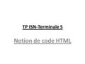 TP ISN-Terminale S Notion de code HTML. I) Visualisation du code source d’une page web Se mettre sur une page web quelconque : clic droit, Afficher la.