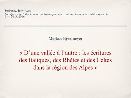 Markus Egetmeyer « D’une vallée à l’autre : les écritures des Italiques, des Rhètes et des Celtes dans la région des Alpes » Sorbonne, Inter-Âges La mise.
