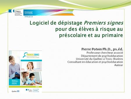 Logiciel de dépistage Premiers signes pour des élèves à risque au préscolaire et au primaire Pierre Potvin Ph.D., ps.éd. Professeur chercheur associé Département.