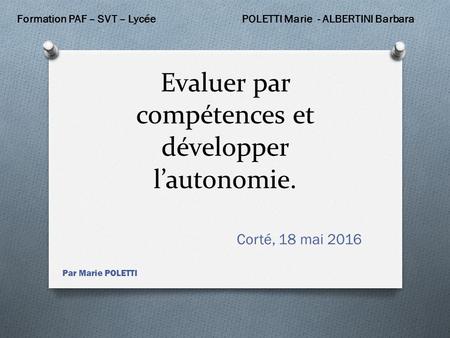 Evaluer par compétences et développer l’autonomie. Formation PAF – SVT – LycéePOLETTI Marie - ALBERTINI Barbara Corté, 18 mai 2016 Par Marie POLETTI.
