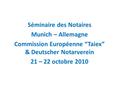 Séminaire des Notaires Munich – Allemagne Commission Européenne “Taiex” & Deutscher Notarverein 21 – 22 octobre 2010.