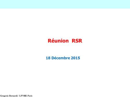 Gregorio Bernardi / LPNHE-Paris Réunion RSR 18 Décembre 2015.