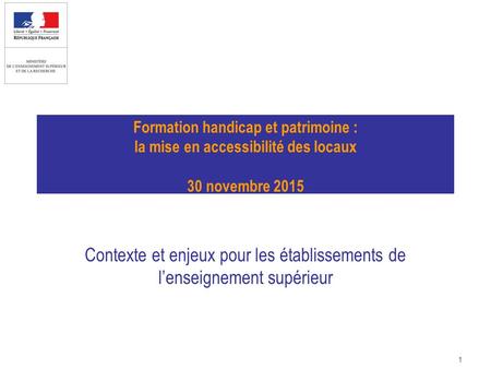 1 Formation handicap et patrimoine : la mise en accessibilité des locaux 30 novembre 2015 Contexte et enjeux pour les établissements de l’enseignement.