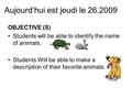 Aujourd’hui est jeudi le 26,2009 OBJECTIVE (S) Students will be able to identify the name of animals. Students Will be able to make a description of their.