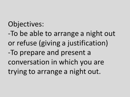 Objectives: -To be able to arrange a night out or refuse (giving a justification) -To prepare and present a conversation in which you are trying to arrange.