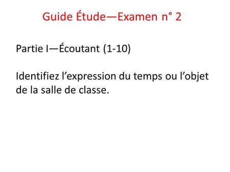 Guide Étude—Examen n° 2 Partie I—Écoutant (1-10) Identifiez l’expression du temps ou l’objet de la salle de classe.